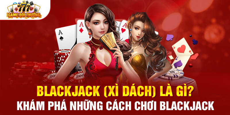 Blackjack (Xì Dách) Là Gì? Khám Phá Những Cách Chơi Blackjack 
