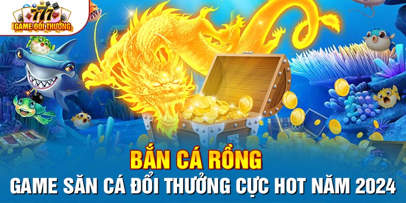 Bắn Cá Rồng - Game Săn Cá Đổi Thưởng Cực Hot Năm 2024