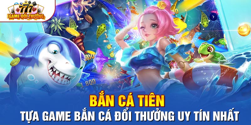 Bắn Cá Tiên - Tựa Game Bắn Cá Đổi Thưởng Uy Tín Nhất