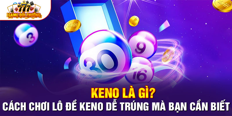 Keno Là Gì? Cách Chơi Lô Đề Keno Dễ Trúng Mà Bạn Cần Biết